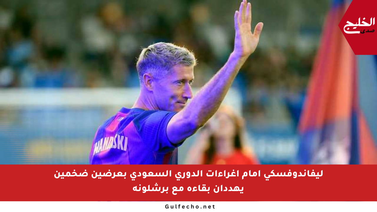 ليفاندوفسكي أمام إغراءات الدوري السعودي بعرضين ضخمين يهددان بقاءه مع برشلونة